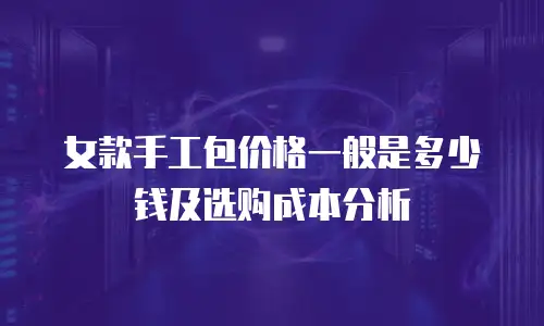 女款手工包价格一般是多少钱及选购成本分析