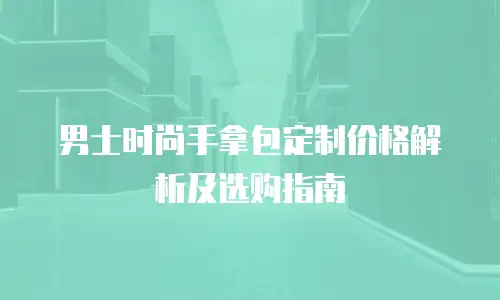 男士时尚手拿包定制价格解析及选购指南