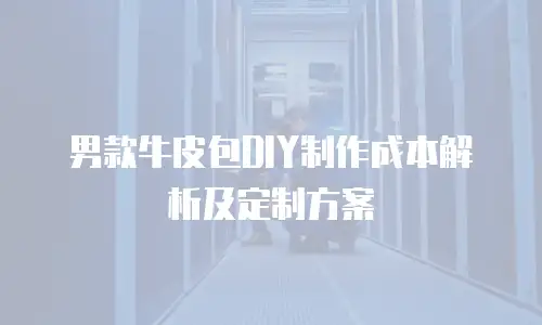 男款牛皮包DIY制作成本解析及定制方案