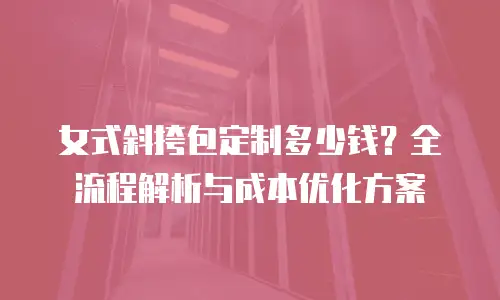 女式斜挎包定制多少钱？全流程解析与成本优化方案