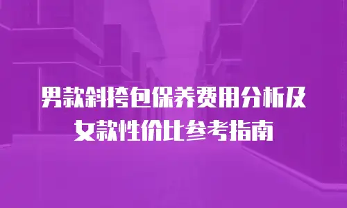 男款斜挎包保养费用分析及女款性价比参考指南
