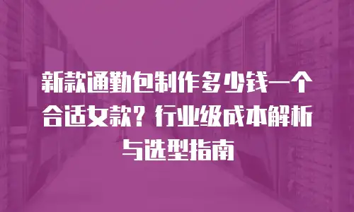 新款通勤包制作多少钱一个合适女款？行业级成本解析与选型指南