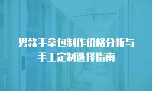 男款手拿包制作价格分析与手工定制选择指南