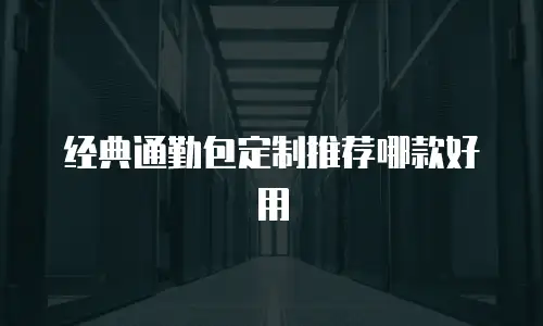 经典通勤包定制推荐哪款好用