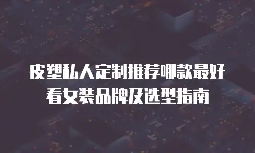 皮塑私人定制推荐哪款最好看女装品牌及选型指南