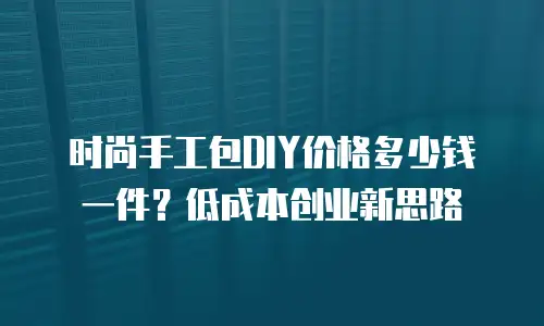 时尚手工包DIY价格多少钱一件？低成本创业新思路