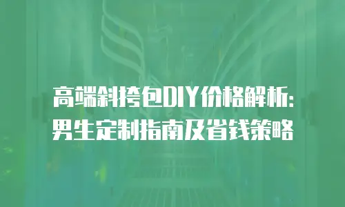 高端斜挎包DIY价格解析：男生定制指南及省钱策略