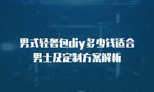 男式轻奢包diy多少钱适合男士及定制方案解析