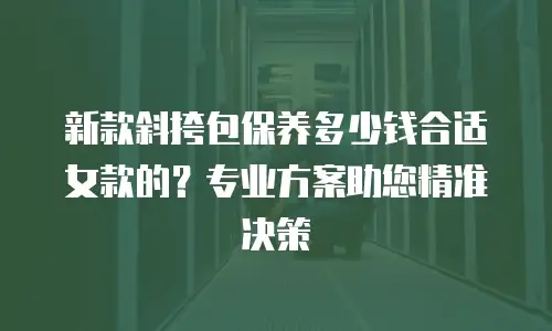 新款斜挎包保养多少钱合适女款的？专业方案助您精准决策