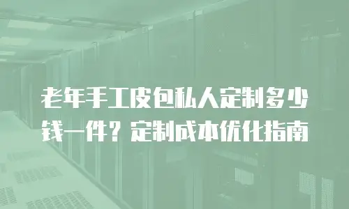 老年手工皮包私人定制多少钱一件？定制成本优化指南