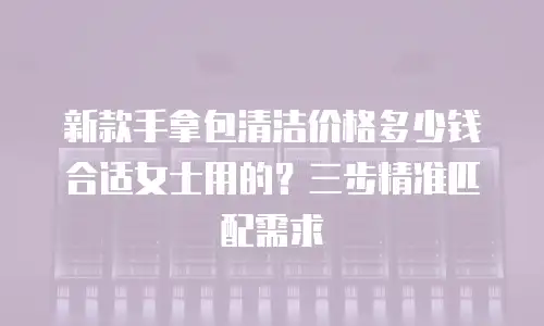 新款手拿包清洁价格多少钱合适女士用的？三步精准匹配需求