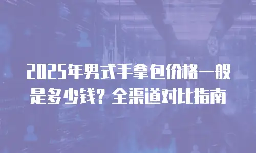 2025年男式手拿包价格一般是多少钱？全渠道对比指南