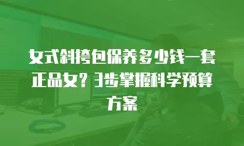 女式斜挎包保养多少钱一套正品女？3步掌握科学预算方案