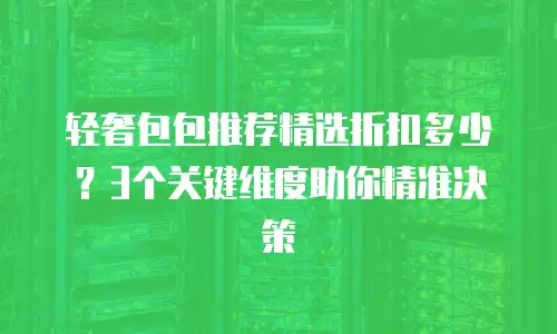 轻奢包包推荐精选折扣多少？3个关键维度助你精准决策