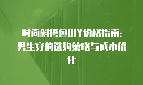 时尚斜挎包DIY价格指南：男生穿的选购策略与成本优化