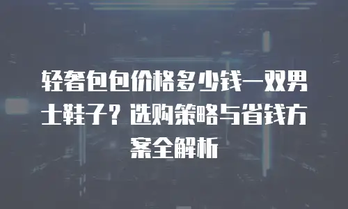 轻奢包包价格多少钱一双男士鞋子？选购策略与省钱方案全解析