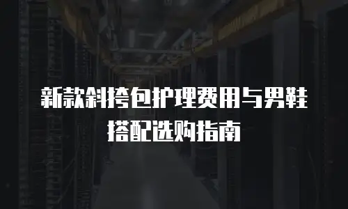 新款斜挎包护理费用与男鞋搭配选购指南