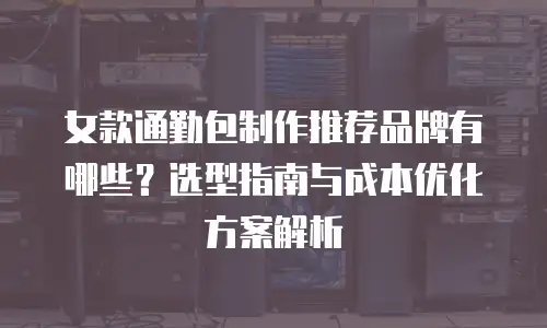女款通勤包制作推荐品牌有哪些？选型指南与成本优化方案解析