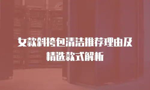 女款斜挎包清洁推荐理由及精选款式解析