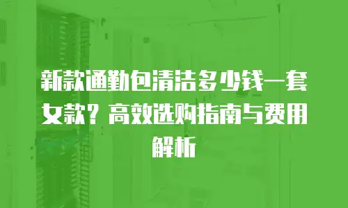 新款通勤包清洁多少钱一套女款？高效选购指南与费用解析