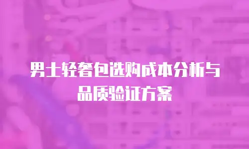 男士轻奢包选购成本分析与品质验证方案