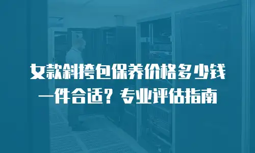 女款斜挎包保养价格多少钱一件合适？专业评估指南