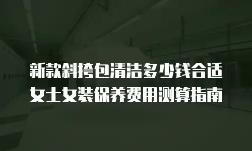 新款斜挎包清洁多少钱合适 女士女装保养费用测算指南