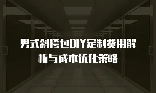 男式斜挎包DIY定制费用解析与成本优化策略