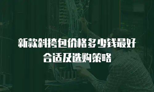 新款斜挎包价格多少钱最好合适及选购策略