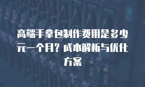高端手拿包制作费用是多少元一个月？成本解析与优化方案