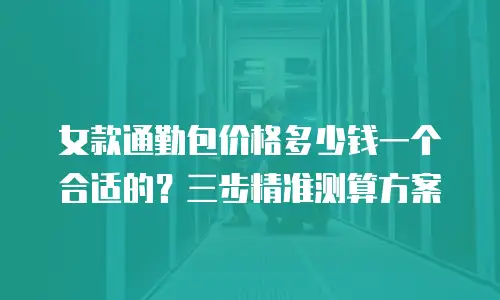 女款通勤包价格多少钱一个合适的？三步精准测算方案