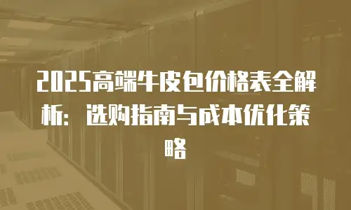 2025高端牛皮包价格表全解析：选购指南与成本优化策略