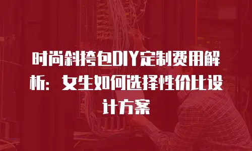 时尚斜挎包DIY定制费用解析：女生如何选择性价比设计方案