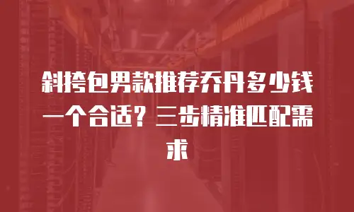 斜挎包男款推荐乔丹多少钱一个合适？三步精准匹配需求