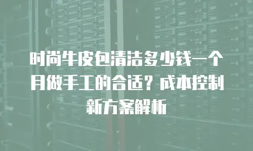 时尚牛皮包清洁多少钱一个月做手工的合适？成本控制新方案解析