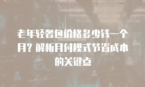 老年轻奢包价格多少钱一个月？解析月付模式节省成本的关键点