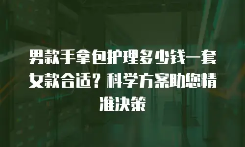 男款手拿包护理多少钱一套女款合适？科学方案助您精准决策