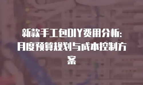 新款手工包DIY费用分析：月度预算规划与成本控制方案