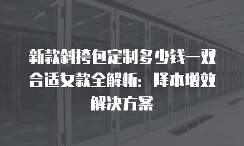 新款斜挎包定制多少钱一双合适女款全解析：降本增效解决方案