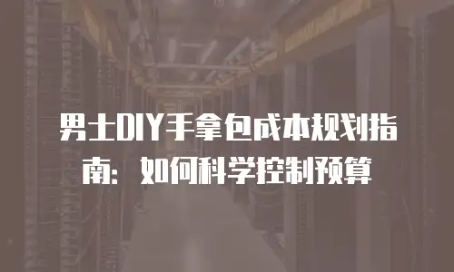 男士DIY手拿包成本规划指南：如何科学控制预算