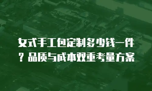 女式手工包定制多少钱一件？品质与成本双重考量方案
