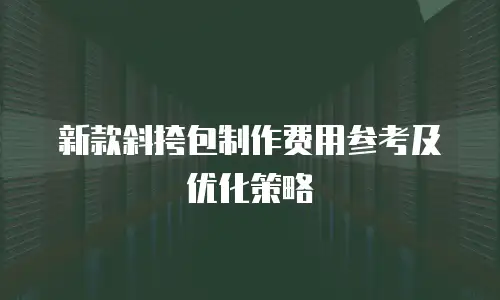 新款斜挎包制作费用参考及优化策略