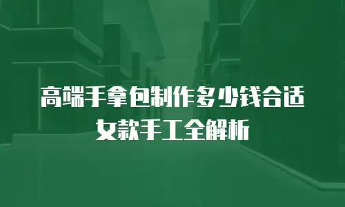 高端手拿包制作多少钱合适女款手工全解析