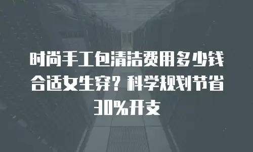 时尚手工包清洁费用多少钱合适女生穿？科学规划节省30%开支