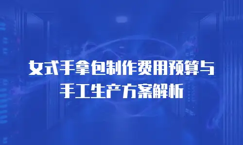 女式手拿包制作费用预算与手工生产方案解析