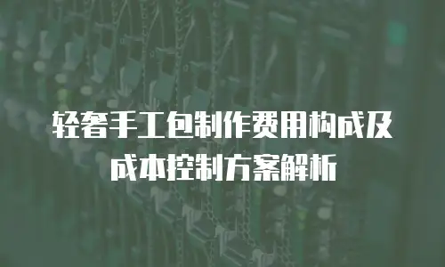 轻奢手工包制作费用构成及成本控制方案解析