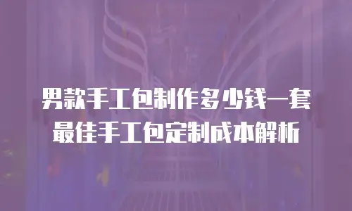 男款手工包制作多少钱一套 最佳手工包定制成本解析