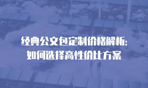 经典公文包定制价格解析：如何选择高性价比方案