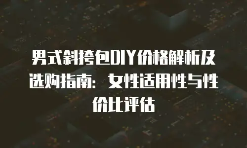 男式斜挎包DIY价格解析及选购指南：女性适用性与性价比评估
