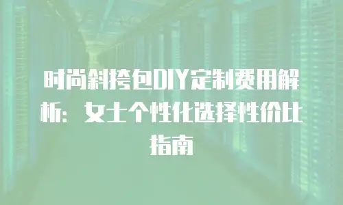 时尚斜挎包DIY定制费用解析：女士个性化选择性价比指南